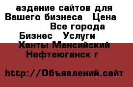 Cаздание сайтов для Вашего бизнеса › Цена ­ 5 000 - Все города Бизнес » Услуги   . Ханты-Мансийский,Нефтеюганск г.